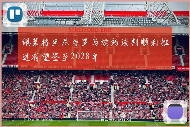 佩莱格里尼与罗马续约谈判顺利推进有望签至2028年