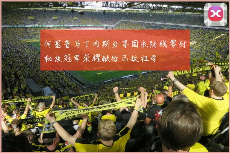 何塞普马丁内斯分享国米防线零封秘诀冠军荣耀献给已故祖母