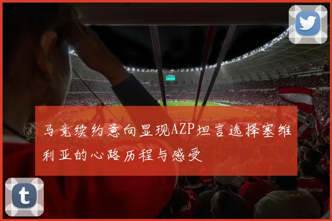 马竞续约意向显现AZP坦言选择塞维利亚的心路历程与感受