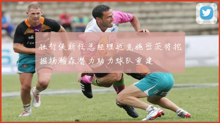 独行侠新任总经理迈克施密茨将挖掘杨瀚森潜力助力球队重建