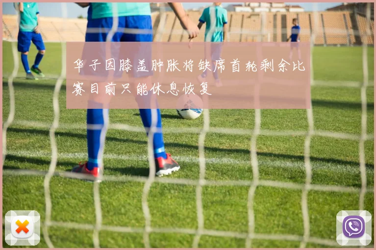 华子因膝盖肿胀将缺席首轮剩余比赛目前只能休息恢复