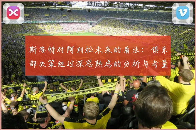 斯洛特对阿利松未来的看法：俱乐部决策经过深思熟虑的分析与考量