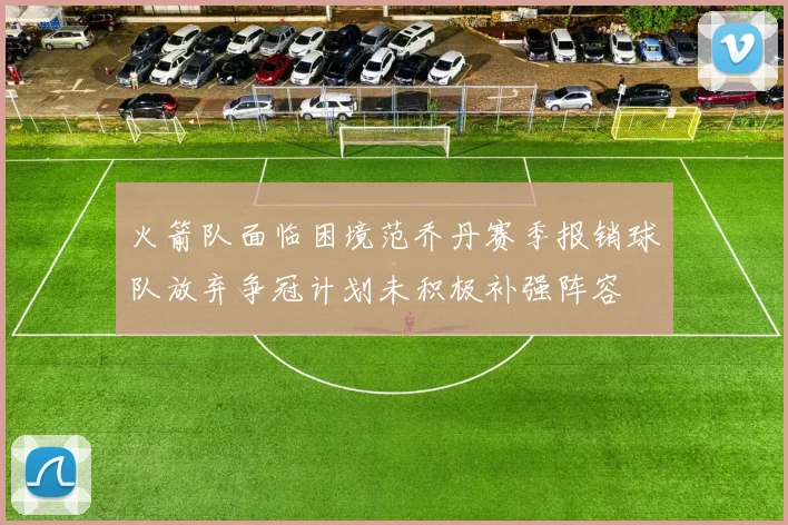 火箭队面临困境范乔丹赛季报销球队放弃争冠计划未积极补强阵容