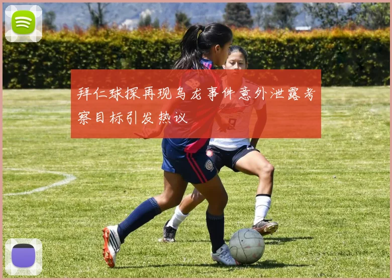 拜仁球探再现乌龙事件意外泄露考察目标引发热议