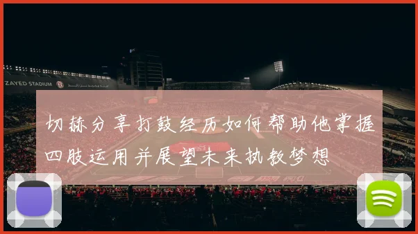 切赫分享打鼓经历如何帮助他掌握四肢运用并展望未来执教梦想
