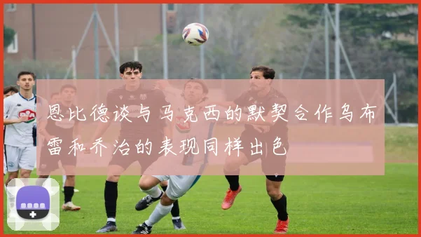恩比德谈与马克西的默契合作乌布雷和乔治的表现同样出色