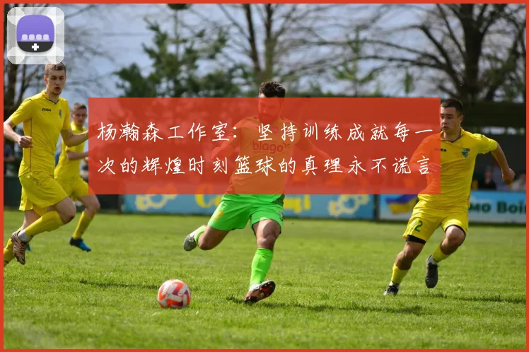 杨瀚森工作室：坚持训练成就每一次的辉煌时刻篮球的真理永不谎言