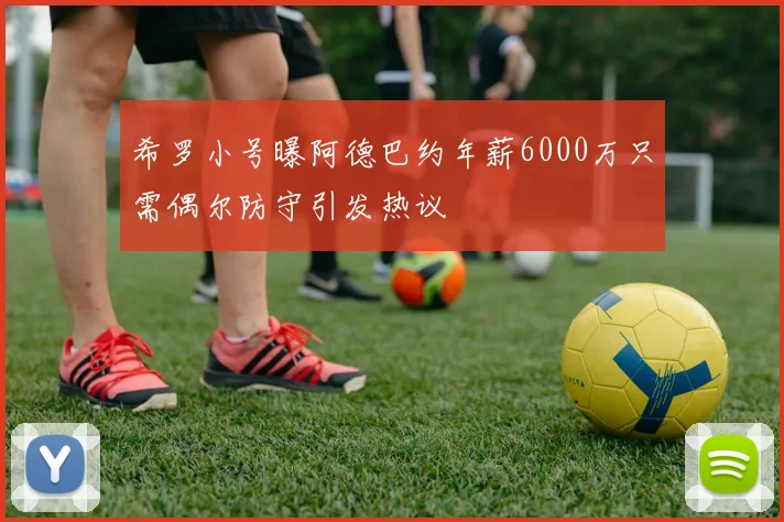 希罗小号曝阿德巴约年薪6000万只需偶尔防守引发热议