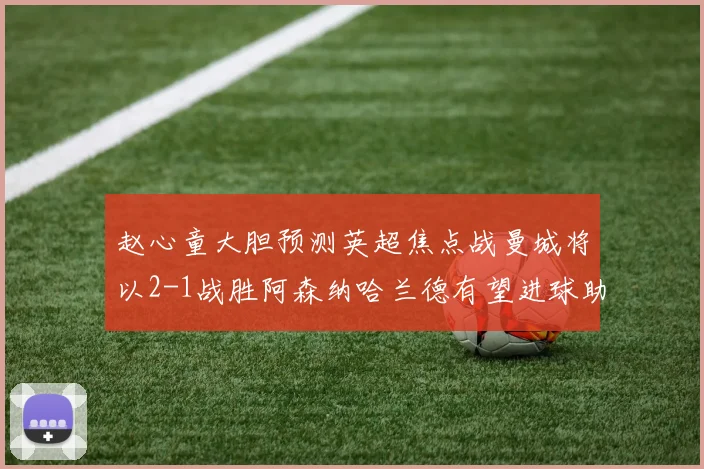 赵心童大胆预测英超焦点战曼城将以2-1战胜阿森纳哈兰德有望进球助胜