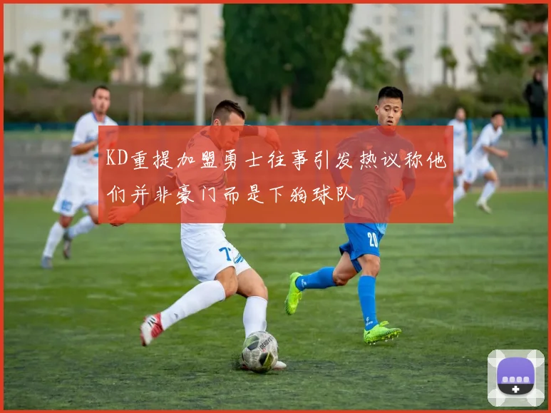 KD重提加盟勇士往事引发热议称他们并非豪门而是下狗球队