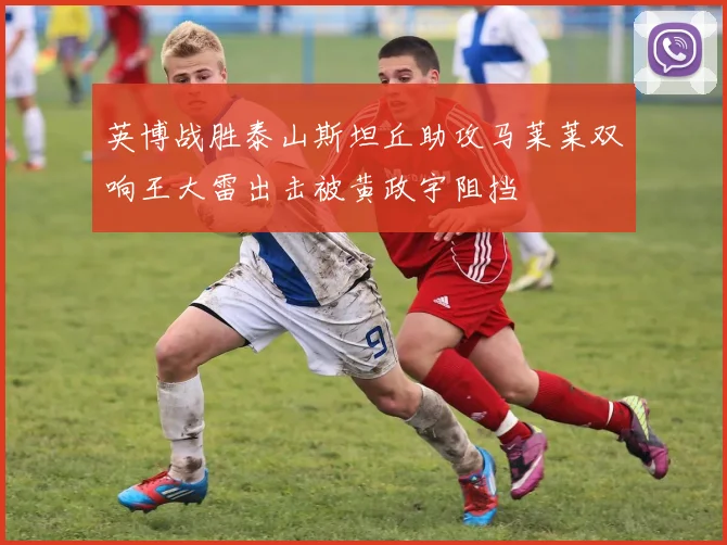 英博战胜泰山斯坦丘助攻马莱莱双响王大雷出击被黄政宇阻挡