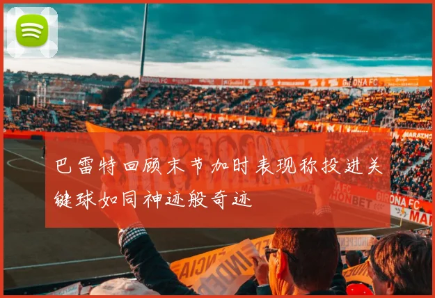 巴雷特回顾末节加时表现称投进关键球如同神迹般奇迹