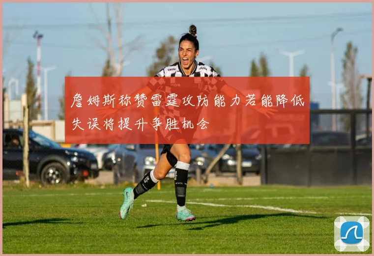 詹姆斯称赞雷霆攻防能力若能降低失误将提升争胜机会