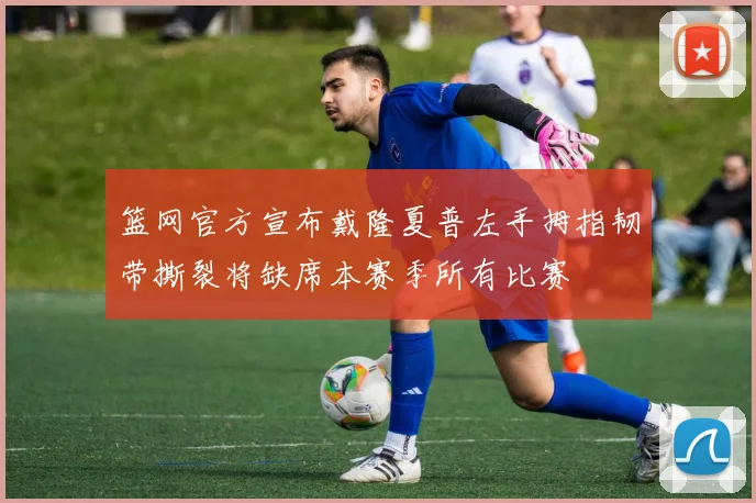 篮网官方宣布戴隆夏普左手拇指韧带撕裂将缺席本赛季所有比赛