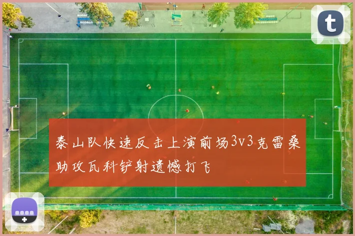 泰山队快速反击上演前场3v3克雷桑助攻瓦科铲射遗憾打飞