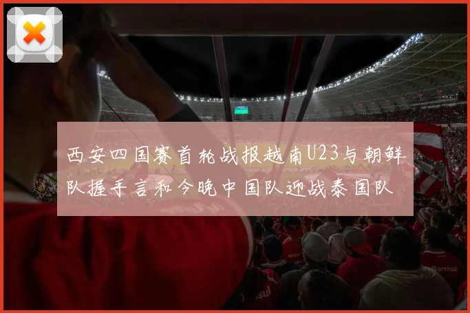 西安四国赛首轮战报越南U23与朝鲜队握手言和今晚中国队迎战泰国队
