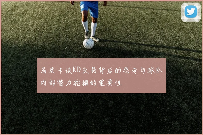 乌度卡谈KD交易背后的思考与球队内部潜力挖掘的重要性