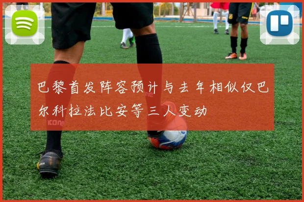巴黎首发阵容预计与去年相似仅巴尔科拉法比安等三人变动