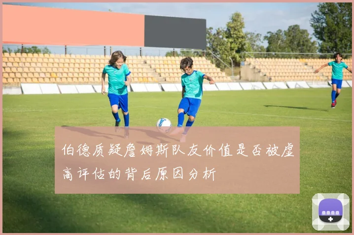 伯德质疑詹姆斯队友价值是否被虚高评估的背后原因分析