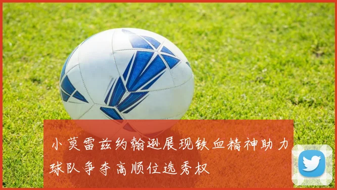 小莫雷兹约翰逊展现铁血精神助力球队争夺高顺位选秀权