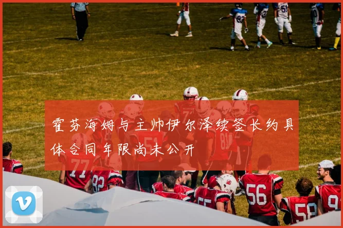霍芬海姆与主帅伊尔泽续签长约具体合同年限尚未公开