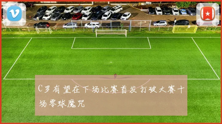 C罗有望在下场比赛首发打破大赛十场零球魔咒