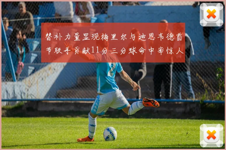 替补力量显现梅里尔与迪恩韦德首节联手贡献11分三分球命中率惊人
