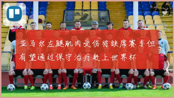亚马尔左腿肌肉受伤将缺席赛季但有望通过保守治疗赶上世界杯