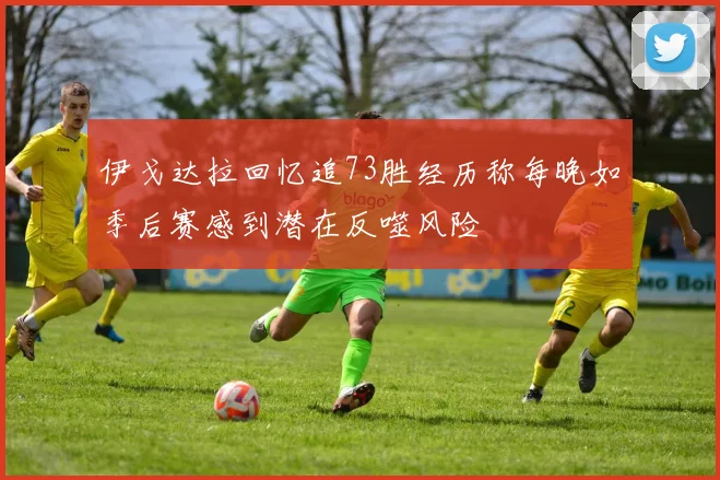 伊戈达拉回忆追73胜经历称每晚如季后赛感到潜在反噬风险