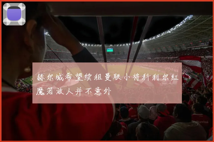 赫尔城希望续租曼联小将科利尔红魔若放人并不意外