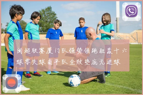闽超联赛厦门队强势领跑狂轰十六球零失球南平队全败垫底无进球